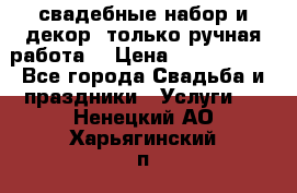 свадебные набор и декор (только ручная работа) › Цена ­ 3000-4000 - Все города Свадьба и праздники » Услуги   . Ненецкий АО,Харьягинский п.